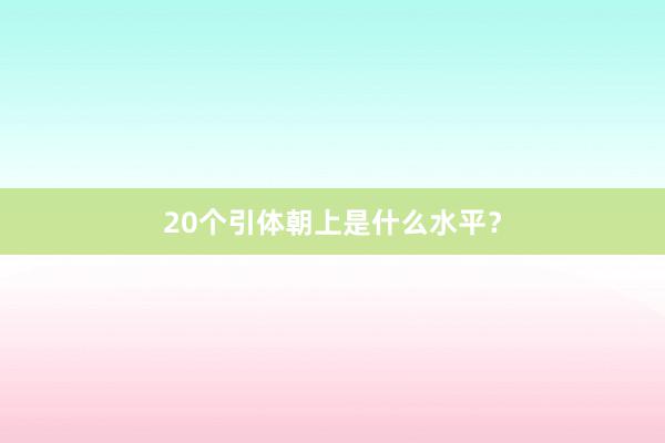 20个引体朝上是什么水平？