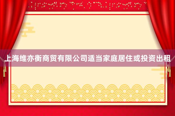 上海维亦衡商贸有限公司适当家庭居住或投资出租