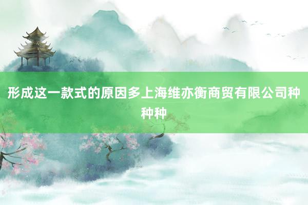 形成这一款式的原因多上海维亦衡商贸有限公司种种种