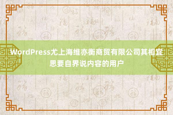 WordPress尤上海维亦衡商贸有限公司其相宜思要自界说内容的用户